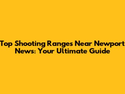 Top Shooting Ranges Near Newport News: Your Ultimate Guide