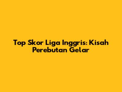 Top Skor Liga Inggris: Kisah Perebutan Gelar