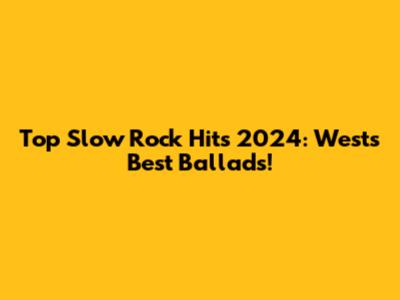 Top Slow Rock Hits 2024: West's Best Ballads!