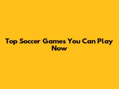 Top Soccer Games You Can Play Now