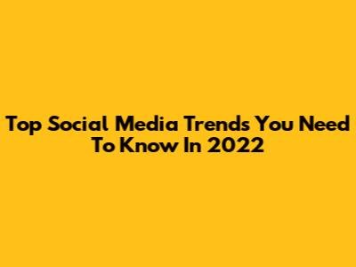 Top Social Media Trends You Need To Know In 2022