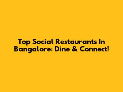 Top Social Restaurants In Bangalore: Dine & Connect!