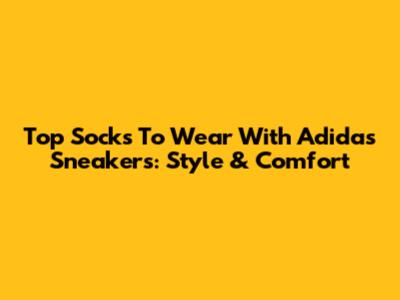 Top Socks To Wear With Adidas Sneakers: Style & Comfort