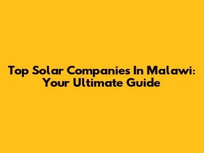 Top Solar Companies In Malawi: Your Ultimate Guide