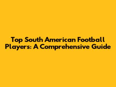 Top South American Football Players: A Comprehensive Guide