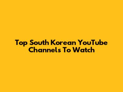 Top South Korean YouTube Channels To Watch