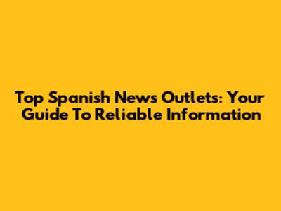 Top Spanish News Outlets: Your Guide To Reliable Information