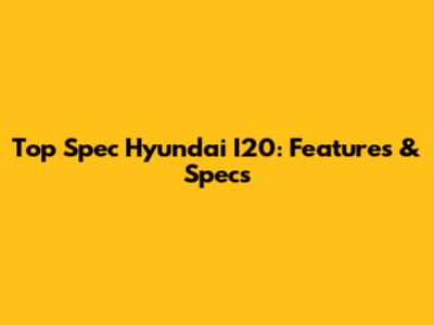 Top Spec Hyundai I20: Features & Specs
