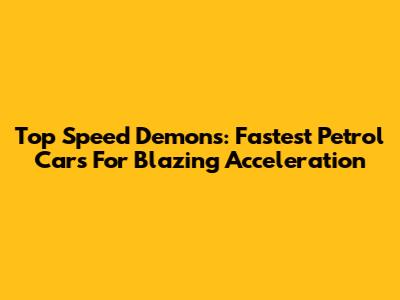 Top Speed Demons: Fastest Petrol Cars For Blazing Acceleration