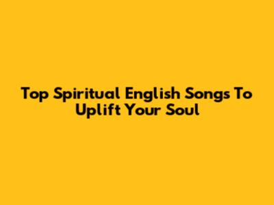 Top Spiritual English Songs To Uplift Your Soul