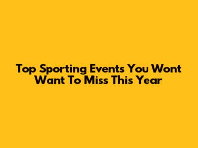 Top Sporting Events You Won't Want To Miss This Year