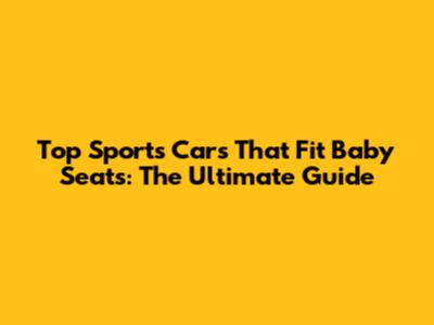 Top Sports Cars That Fit Baby Seats: The Ultimate Guide