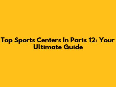 Top Sports Centers In Paris 12: Your Ultimate Guide