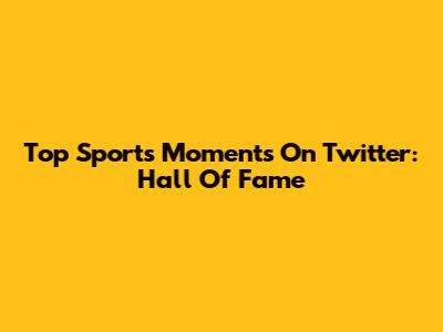 Top Sports Moments On Twitter: Hall Of Fame