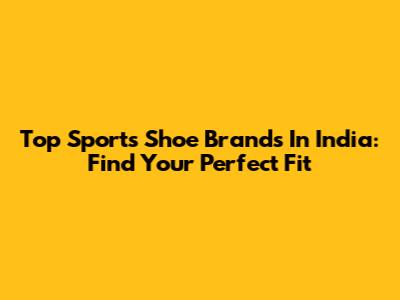 Top Sports Shoe Brands In India: Find Your Perfect Fit