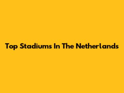 Top Stadiums In The Netherlands