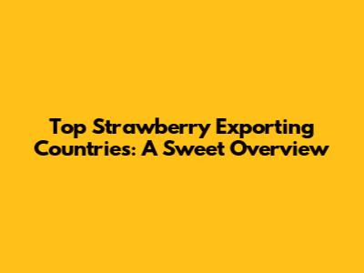 Top Strawberry Exporting Countries: A Sweet Overview