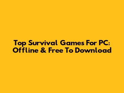 Top Survival Games For PC: Offline & Free To Download