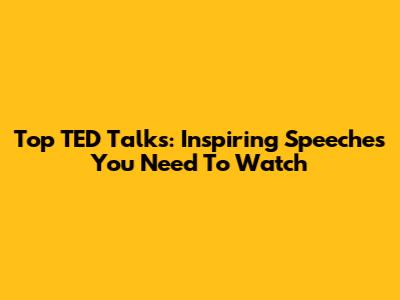 Top TED Talks: Inspiring Speeches You Need To Watch