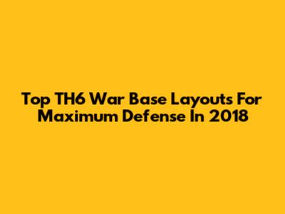 Top TH6 War Base Layouts For Maximum Defense In 2018