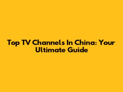 Top TV Channels In China: Your Ultimate Guide