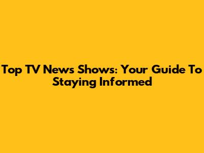Top TV News Shows: Your Guide To Staying Informed
