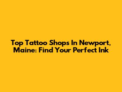 Top Tattoo Shops In Newport, Maine: Find Your Perfect Ink