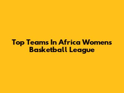 Top Teams In Africa Women's Basketball League