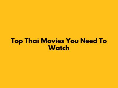 Top Thai Movies You Need To Watch