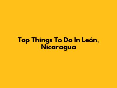 Top Things To Do In León, Nicaragua