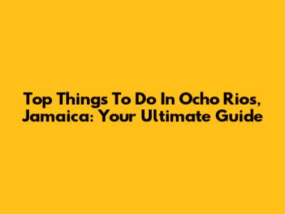 Top Things To Do In Ocho Rios, Jamaica: Your Ultimate Guide
