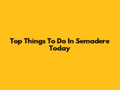 Top Things To Do In Semadere Today