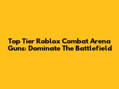 Top Tier Roblox Combat Arena Guns: Dominate The Battlefield