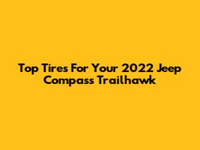 Top Tires For Your 2022 Jeep Compass Trailhawk