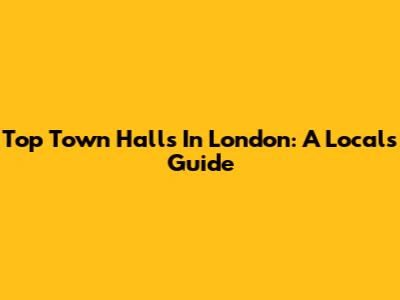 Top Town Halls In London: A Local's Guide