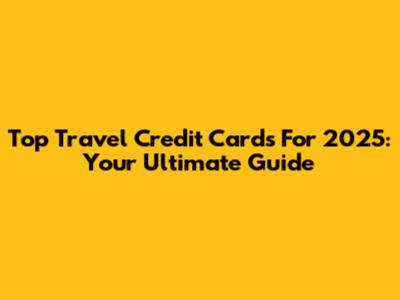 Top Travel Credit Cards For 2025: Your Ultimate Guide
