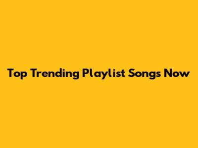 Top Trending Playlist Songs Now