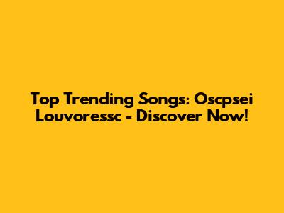 Top Trending Songs: Oscpsei Louvoressc - Discover Now!