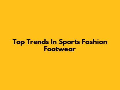 Top Trends In Sports Fashion Footwear