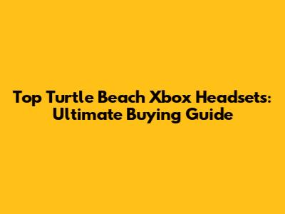 Top Turtle Beach Xbox Headsets: Ultimate Buying Guide