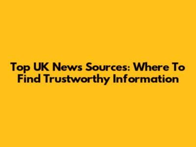 Top UK News Sources: Where To Find Trustworthy Information