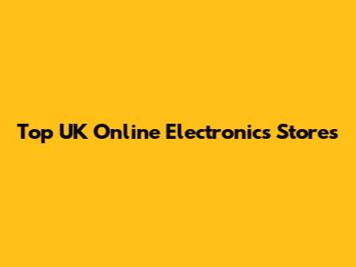 Top UK Online Electronics Stores