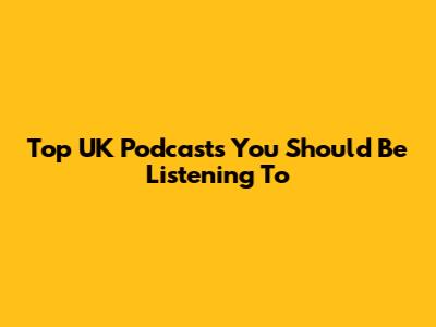 Top UK Podcasts You Should Be Listening To