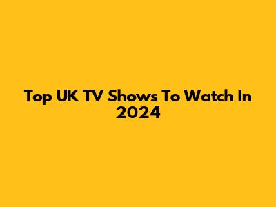 Top UK TV Shows To Watch In 2024