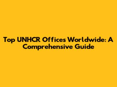 Top UNHCR Offices Worldwide: A Comprehensive Guide
