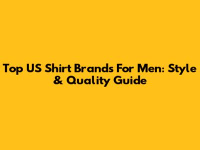 Top US Shirt Brands For Men: Style & Quality Guide
