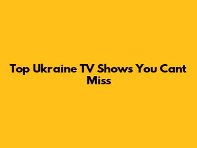 Top Ukraine TV Shows You Can't Miss