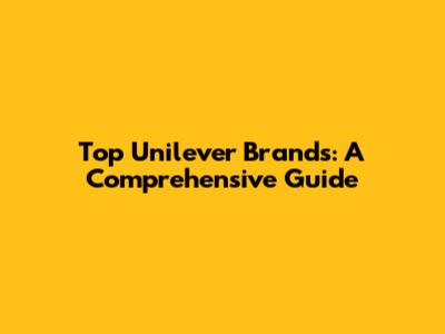 Top Unilever Brands: A Comprehensive Guide