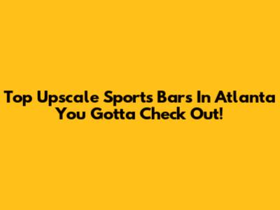 Top Upscale Sports Bars In Atlanta You Gotta Check Out!