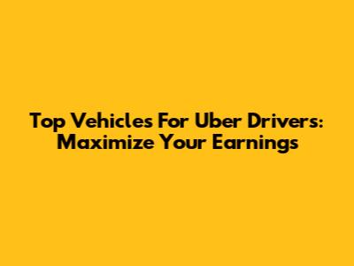 Top Vehicles For Uber Drivers: Maximize Your Earnings